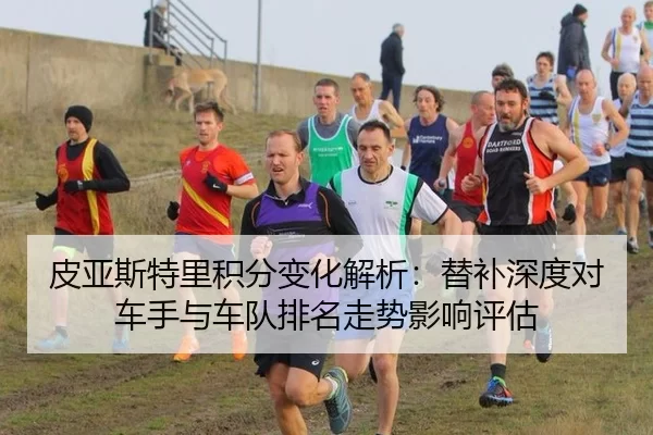 皮亚斯特里积分变化解析：替补深度对车手与车队排名走势影响评估